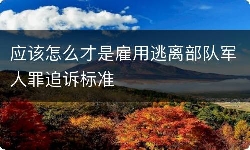 应该怎么才是雇用逃离部队军人罪追诉标准
