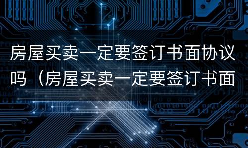 房屋买卖一定要签订书面协议吗（房屋买卖一定要签订书面协议吗）