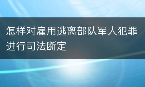 怎样对雇用逃离部队军人犯罪进行司法断定