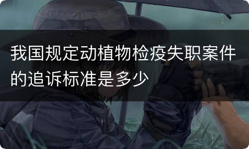 我国规定动植物检疫失职案件的追诉标准是多少