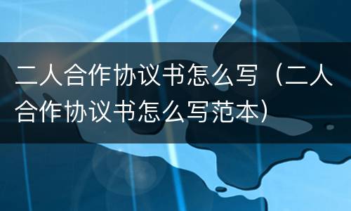 二人合作协议书怎么写（二人合作协议书怎么写范本）