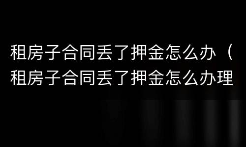 租房子合同丢了押金怎么办（租房子合同丢了押金怎么办理）