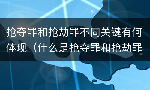 抢夺罪和抢劫罪不同关键有何体现（什么是抢夺罪和抢劫罪）