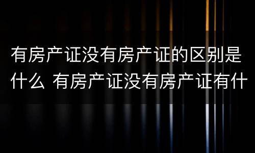 有房产证没有房产证的区别是什么 有房产证没有房产证有什么区别