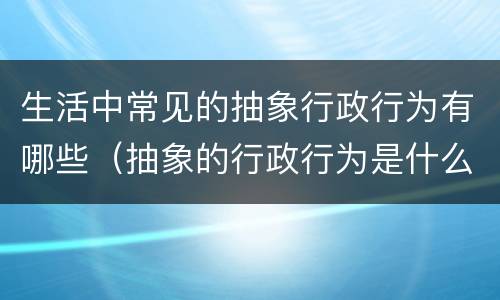 生活中常见的抽象行政行为有哪些（抽象的行政行为是什么）