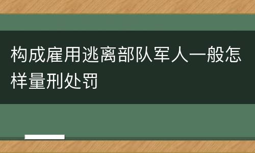 构成雇用逃离部队军人一般怎样量刑处罚