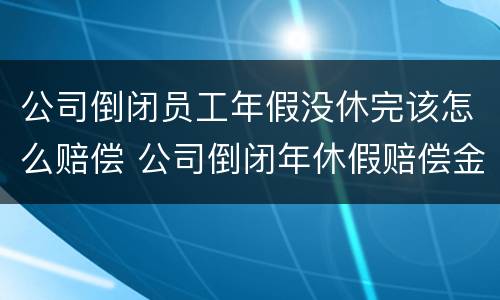 公司倒闭员工年假没休完该怎么赔偿 公司倒闭年休假赔偿金怎么算