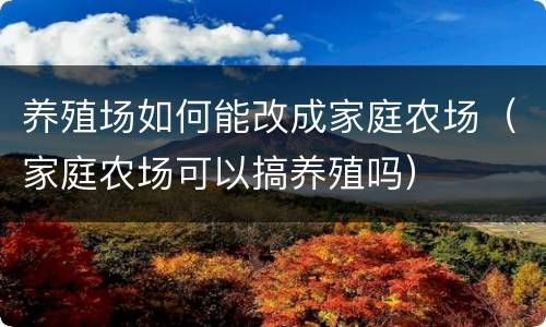 养殖场如何能改成家庭农场（家庭农场可以搞养殖吗）