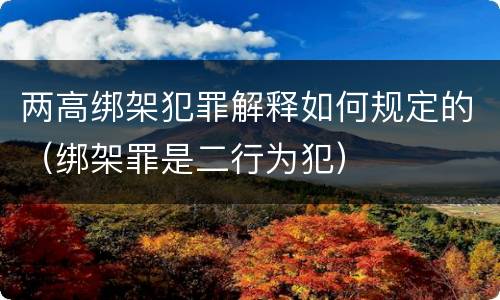 两高绑架犯罪解释如何规定的（绑架罪是二行为犯）