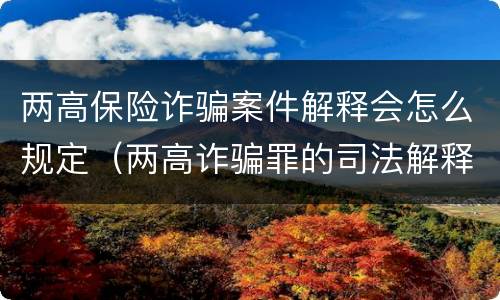 两高保险诈骗案件解释会怎么规定（两高诈骗罪的司法解释）