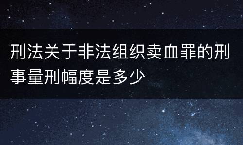 刑法关于非法组织卖血罪的刑事量刑幅度是多少