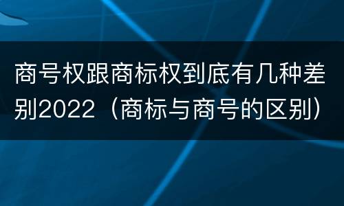 商号权跟商标权到底有几种差别2022（商标与商号的区别）