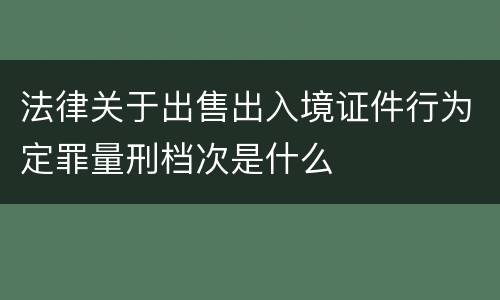 法律关于出售出入境证件行为定罪量刑档次是什么