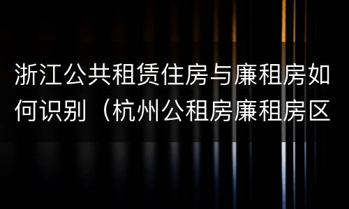 浙江公共租赁住房与廉租房如何识别（杭州公租房廉租房区别）