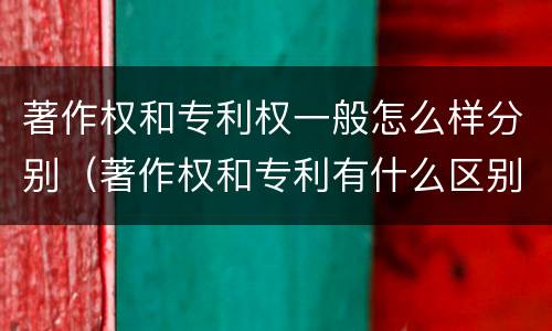 著作权和专利权一般怎么样分别（著作权和专利有什么区别）