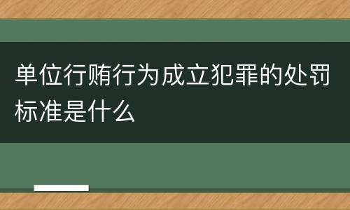 单位行贿行为成立犯罪的处罚标准是什么