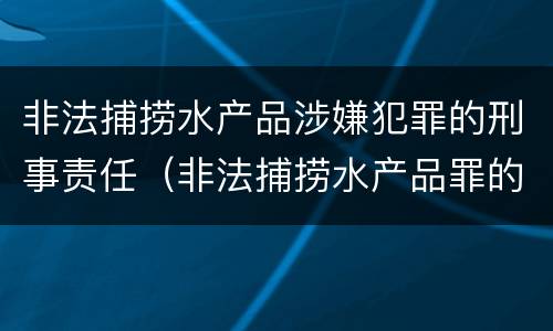 非法捕捞水产品涉嫌犯罪的刑事责任（非法捕捞水产品罪的刑法处罚）