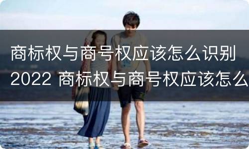商标权与商号权应该怎么识别2022 商标权与商号权应该怎么识别2022年的