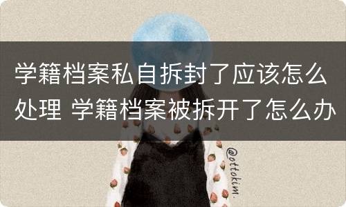 学籍档案私自拆封了应该怎么处理 学籍档案被拆开了怎么办