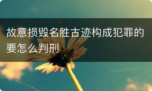 故意损毁名胜古迹构成犯罪的要怎么判刑