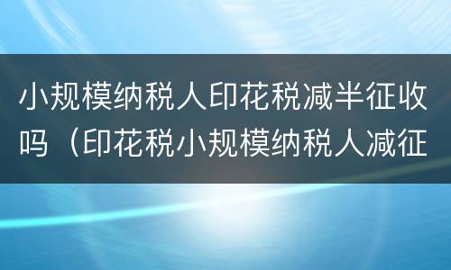 小规模纳税人印花税减半征收吗（印花税小规模纳税人减征政策）
