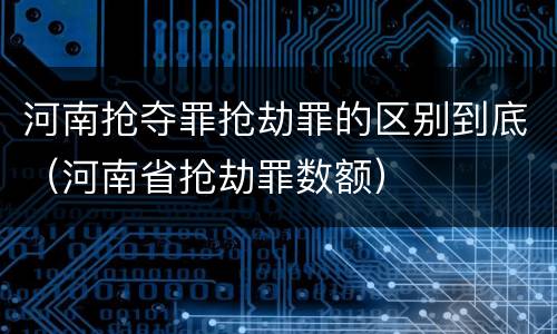 河南抢夺罪抢劫罪的区别到底（河南省抢劫罪数额）
