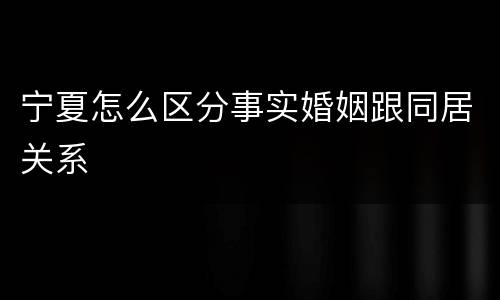 宁夏怎么区分事实婚姻跟同居关系