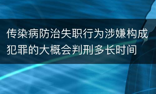 传染病防治失职行为涉嫌构成犯罪的大概会判刑多长时间