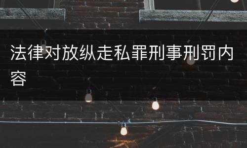 法律对放纵走私罪刑事刑罚内容