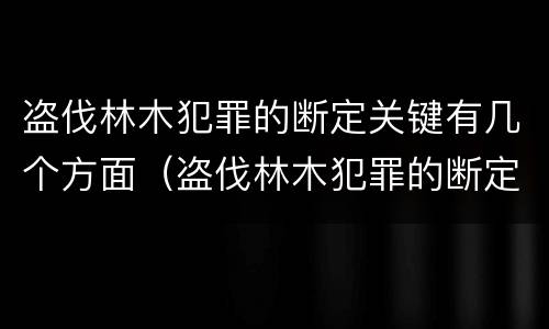 盗伐林木犯罪的断定关键有几个方面（盗伐林木犯罪的断定关键有几个方面的问题）