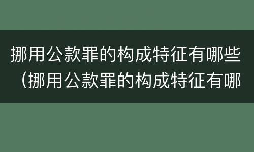 挪用公款罪的构成特征有哪些（挪用公款罪的构成特征有哪些呢）
