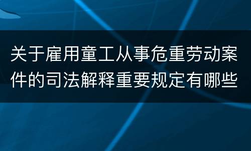 关于雇用童工从事危重劳动案件的司法解释重要规定有哪些