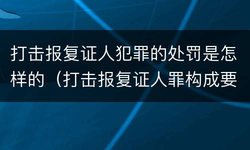 打击报复证人犯罪的处罚是怎样的（打击报复证人罪构成要件）