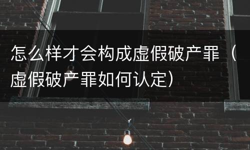 怎么样才会构成虚假破产罪（虚假破产罪如何认定）