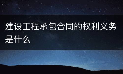 建设工程承包合同的权利义务是什么