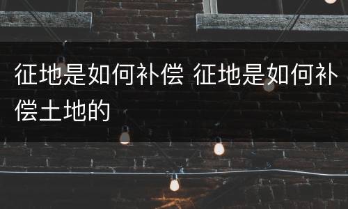 征地是如何补偿 征地是如何补偿土地的
