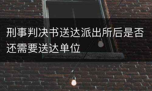 刑事判决书送达派出所后是否还需要送达单位