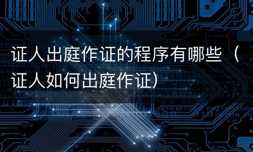 证人出庭作证的程序有哪些（证人如何出庭作证）