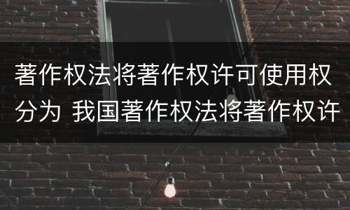 著作权法将著作权许可使用权分为 我国著作权法将著作权许可使用权分为