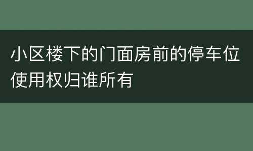 小区楼下的门面房前的停车位使用权归谁所有