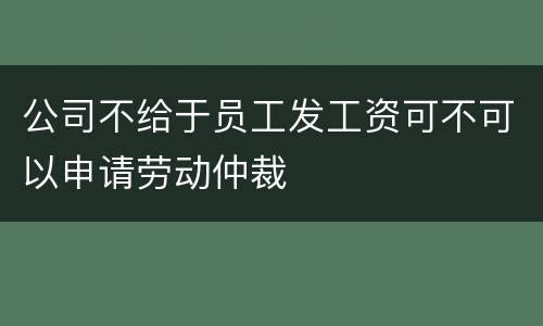 公司不给于员工发工资可不可以申请劳动仲裁