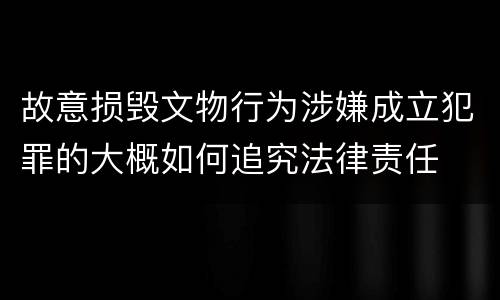 故意损毁文物行为涉嫌成立犯罪的大概如何追究法律责任