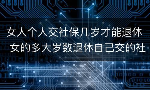 女人个人交社保几岁才能退休 女的多大岁数退休自己交的社保