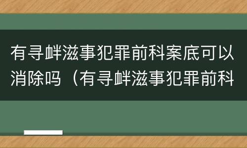 有寻衅滋事犯罪前科案底可以消除吗（有寻衅滋事犯罪前科案底可以消除吗知乎）