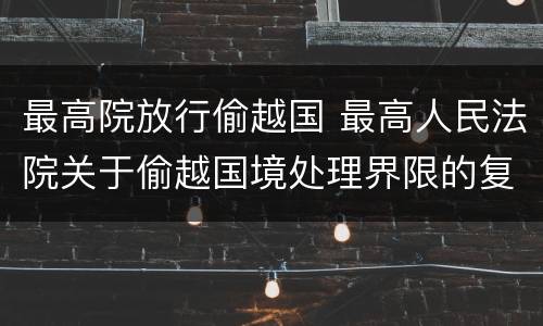 最高院放行偷越国 最高人民法院关于偷越国境处理界限的复函