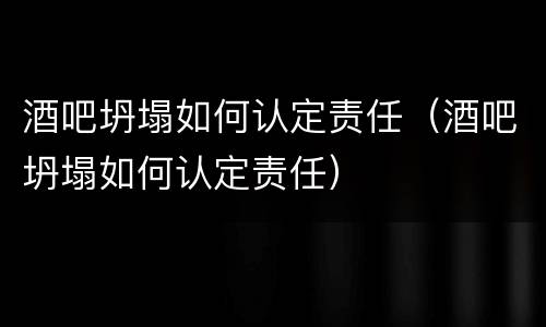 酒吧坍塌如何认定责任（酒吧坍塌如何认定责任）