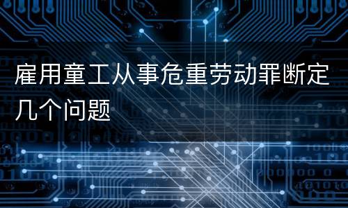 雇用童工从事危重劳动罪断定几个问题