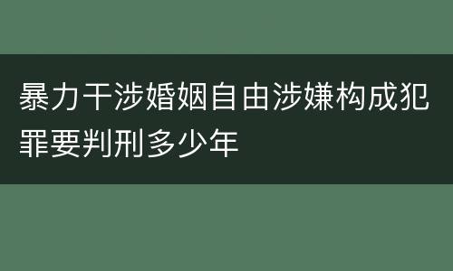 暴力干涉婚姻自由涉嫌构成犯罪要判刑多少年