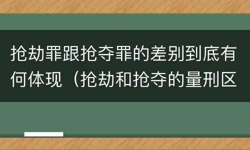 抢劫罪跟抢夺罪的差别到底有何体现（抢劫和抢夺的量刑区别）