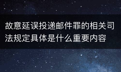 故意延误投递邮件罪的相关司法规定具体是什么重要内容